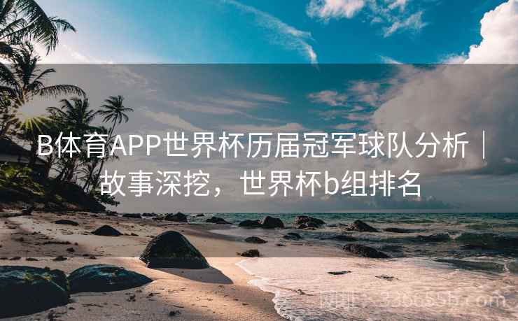 B体育APP世界杯历届冠军球队分析｜故事深挖，世界杯b组排名