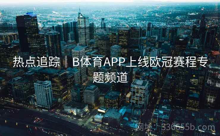 热点追踪｜B体育APP上线欧冠赛程专题频道