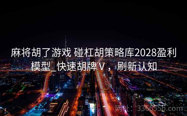 麻将胡了游戏 碰杠胡策略库2028盈利模型_快速胡牌Ⅴ,刷新认知 麻将胡了游戏 碰杠胡策略库2028盈利模型_快速胡牌Ⅴ,刷新认知