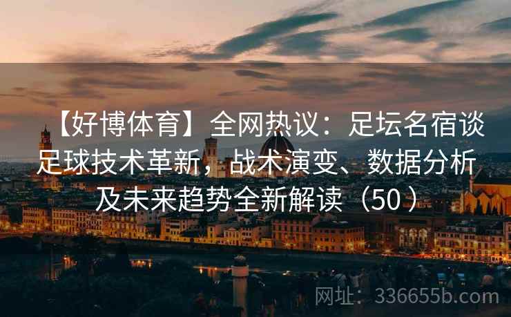 【好博体育】全网热议：足坛名宿谈足球技术革新，战术演变、数据分析及未来趋势全新解读（50 ）