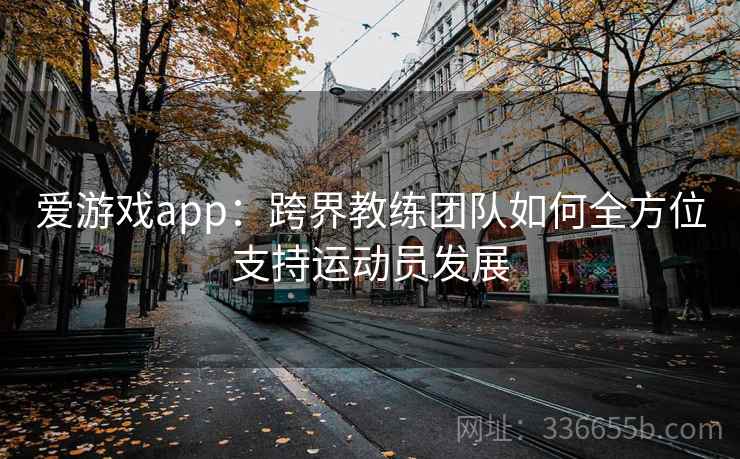 爱游戏app：跨界教练团队如何全方位支持运动员发展