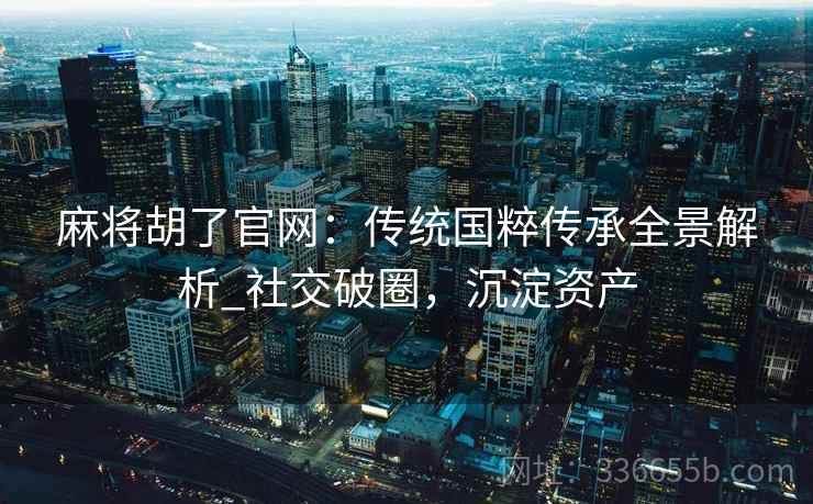 麻将胡了官网：传统国粹传承全景解析_社交破圈，沉淀资产