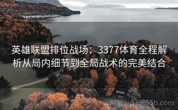 英雄联盟排位战场：3377体育全程解析从局内细节到全局战术的完美结合