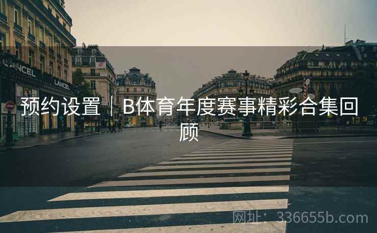 预约设置｜B体育年度赛事精彩合集回顾