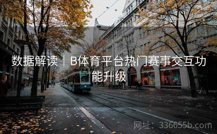 数据解读|B体育平台热门赛事交互功能升级 数据解读|B体育平台热门赛事交互功能升级