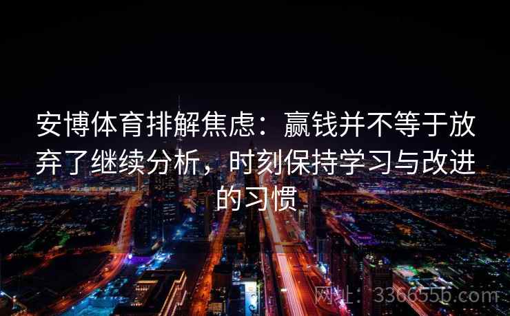 安博体育排解焦虑：赢钱并不等于放弃了继续分析，时刻保持学习与改进的习惯