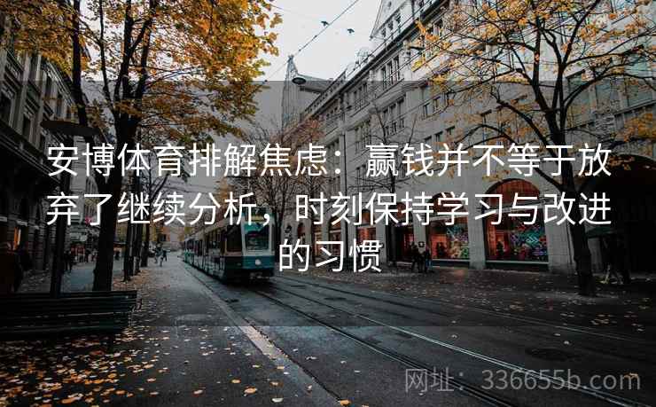安博体育排解焦虑:赢钱并不等于放弃了继续分析,时刻保持学习与改进的习惯 安博体育排解焦虑:赢钱并不等于放弃了继续分析,时刻保持学习与改进的习惯