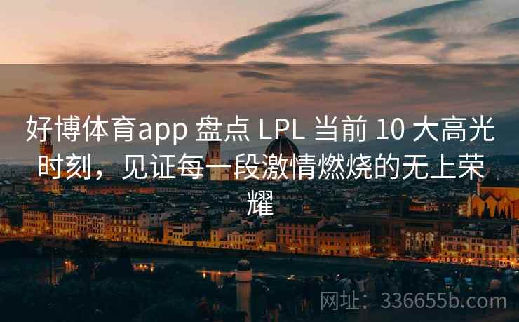 好博体育app 盘点 LPL 当前 10 大高光时刻,见证每一段激情燃烧的无上荣耀 好博体育app 盘点 LPL 当前 10 大高光时刻,见证每一段激情燃烧的无上荣耀