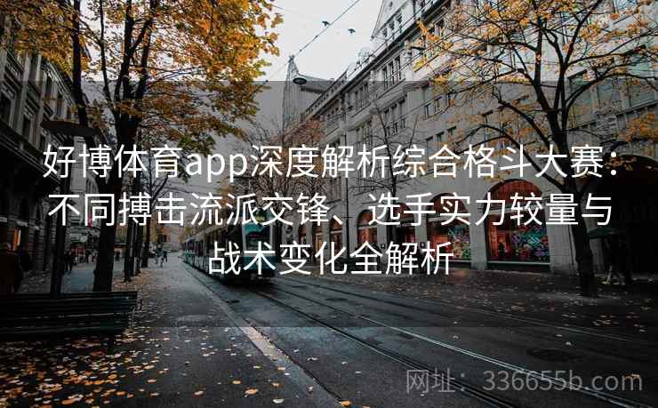 好博体育app深度解析综合格斗大赛：不同搏击流派交锋、选手实力较量与战术变化全解析