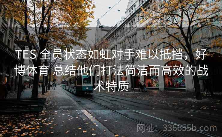 TES 全员状态如虹对手难以抵挡，好博体育 总结他们打法简洁而高效的战术特质