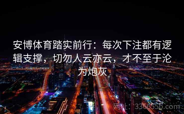 安博体育踏实前行：每次下注都有逻辑支撑，切勿人云亦云，才不至于沦为炮灰