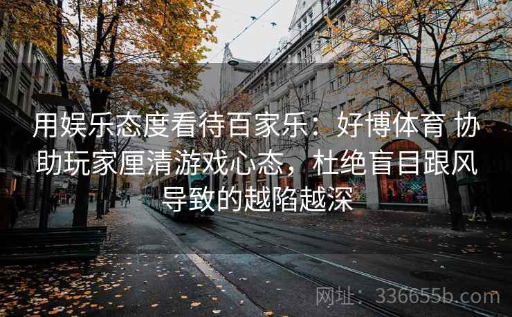 用娱乐态度看待百家乐：好博体育 协助玩家厘清游戏心态，杜绝盲目跟风导致的越陷越深
