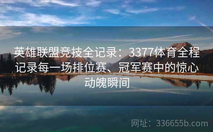 英雄联盟竞技全记录：3377体育全程记录每一场排位赛、冠军赛中的惊心动魄瞬间