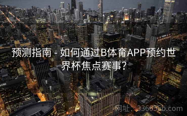 预测指南 - 如何通过B体育APP预约世界杯焦点赛事？