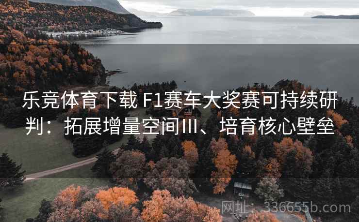 乐竞体育下载 F1赛车大奖赛可持续研判:拓展增量空间Ⅲ、培育核心壁垒 乐竞体育下载 F1赛车大奖赛可持续研判:拓展增量空间Ⅲ、培育核心壁垒