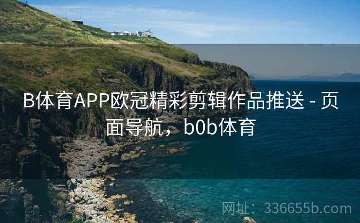 B体育APP欧冠精彩剪辑作品推送 - 页面导航，b0b体育