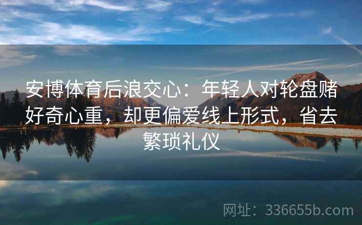 安博体育后浪交心：年轻人对轮盘赌好奇心重，却更偏爱线上形式，省去繁琐礼仪