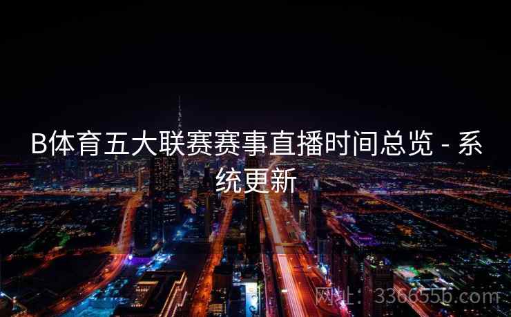 B体育五大联赛赛事直播时间总览 - 系统更新