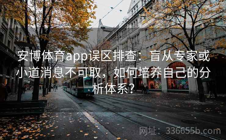 安博体育app误区排查:盲从专家或小道消息不可取,如何培养自己的分析体系? 安博体育app误区排查:盲从专家或小道消息不可取,如何培养自己的分析体系?