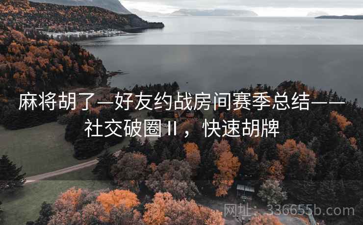 麻将胡了—好友约战房间赛季总结——社交破圈Ⅱ,快速胡牌 麻将胡了—好友约战房间赛季总结——社交破圈Ⅱ,快速胡牌