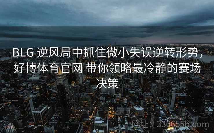 BLG 逆风局中抓住微小失误逆转形势，好博体育官网 带你领略最冷静的赛场决策