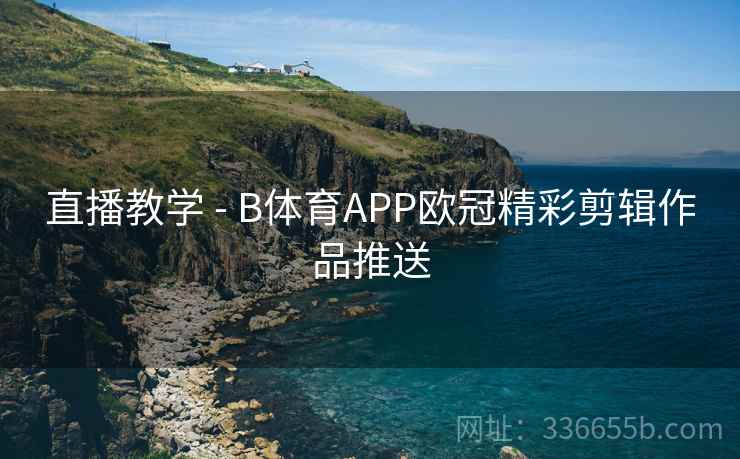 直播教学 - B体育APP欧冠精彩剪辑作品推送