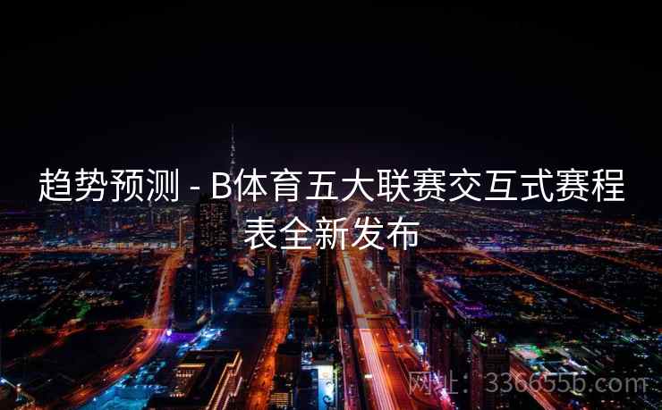 趋势预测 - B体育五大联赛交互式赛程表全新发布
