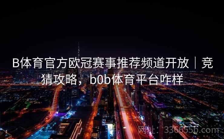 B体育官方欧冠赛事推荐频道开放｜竞猜攻略，b0b体育平台咋样