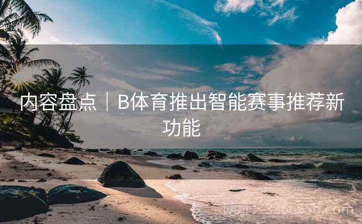 内容盘点｜B体育推出智能赛事推荐新功能