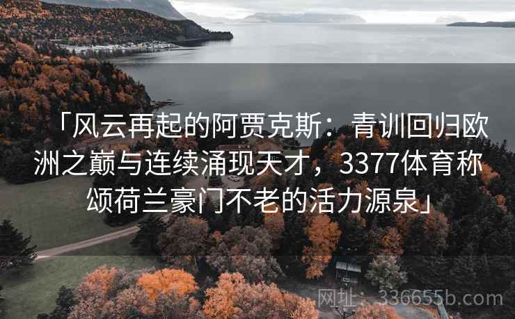 「风云再起的阿贾克斯:青训回归欧洲之巅与连续涌现天才,3377体育称颂荷兰豪门不老的活力源泉」 「风云再起的阿贾克斯:青训回归欧洲之巅与连续涌现天才,3377体育称颂荷兰豪门不老的活力源泉」
