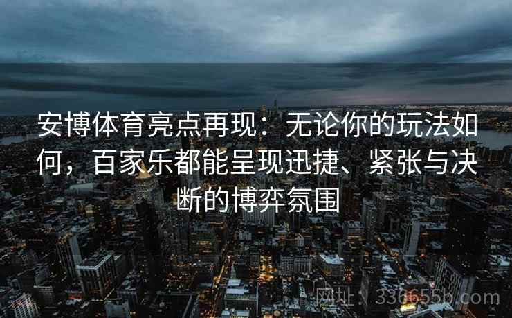 安博体育亮点再现:无论你的玩法如何,百家乐都能呈现迅捷、紧张与决断的博弈氛围 安博体育亮点再现:无论你的玩法如何,百家乐都能呈现迅捷、紧张与决断的博弈氛围