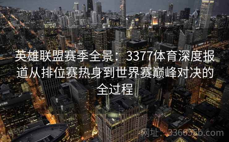 英雄联盟赛季全景:3377体育深度报道从排位赛热身到世界赛巅峰对决的全过程 英雄联盟赛季全景:3377体育深度报道从排位赛热身到世界赛巅峰对决的全过程