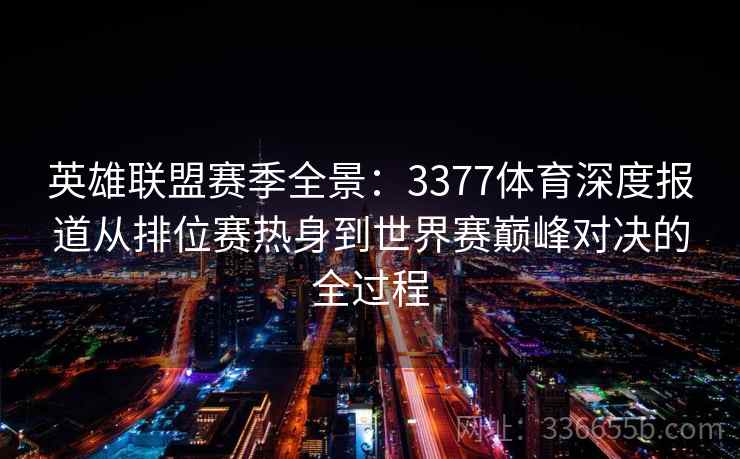 英雄联盟赛季全景：3377体育深度报道从排位赛热身到世界赛巅峰对决的全过程