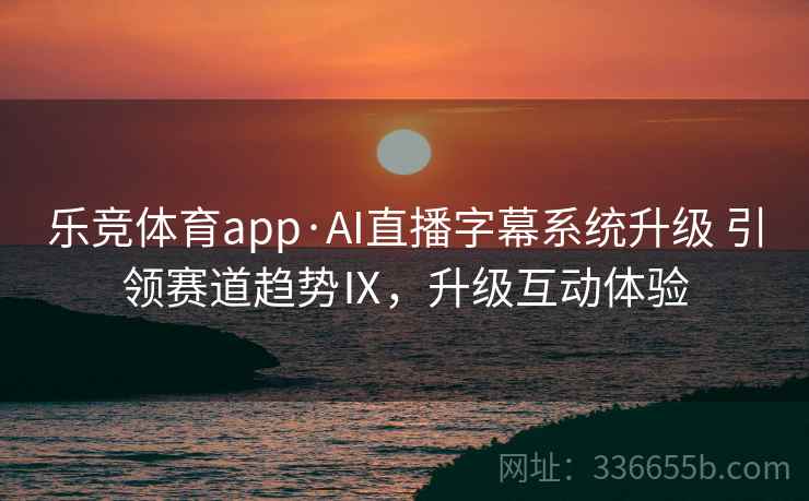 乐竞体育app·AI直播字幕系统升级 引领赛道趋势Ⅸ,升级互动体验 乐竞体育app·AI直播字幕系统升级 引领赛道趋势Ⅸ,升级互动体验