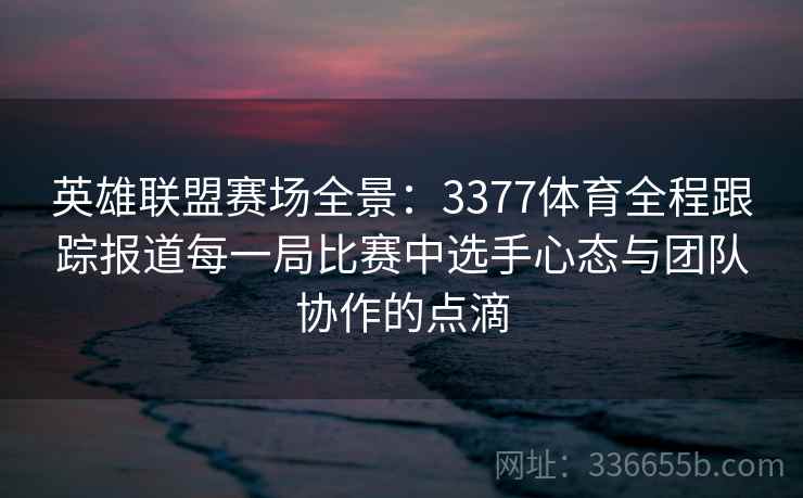 英雄联盟赛场全景：3377体育全程跟踪报道每一局比赛中选手心态与团队协作的点滴