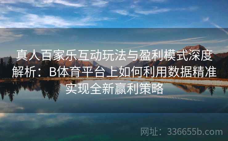 真人百家乐互动玩法与盈利模式深度解析：B体育平台上如何利用数据精准实现全新赢利策略