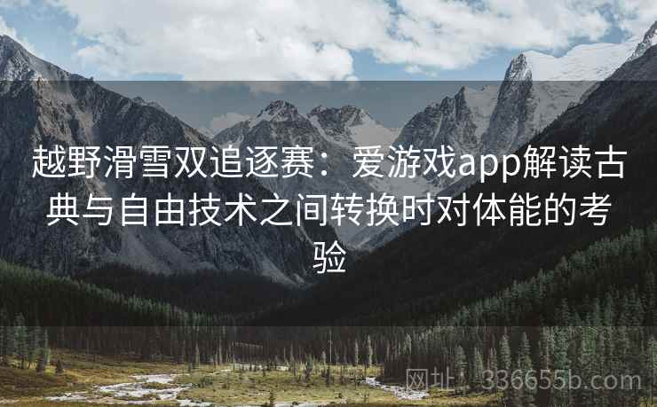越野滑雪双追逐赛：爱游戏app解读古典与自由技术之间转换时对体能的考验