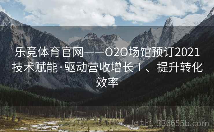 乐竞体育官网——O2O场馆预订2021技术赋能·驱动营收增长Ⅰ、提升转化效率 乐竞体育官网——O2O场馆预订2021技术赋能·驱动营收增长Ⅰ、提升转化效率