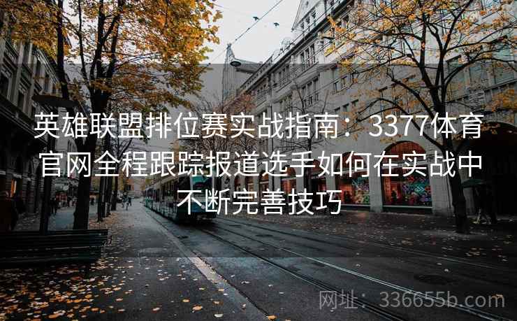 英雄联盟排位赛实战指南:3377体育官网全程跟踪报道选手如何在实战中不断完善技巧 英雄联盟排位赛实战指南:3377体育官网全程跟踪报道选手如何在实战中不断完善技巧
