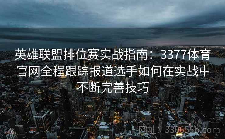 英雄联盟排位赛实战指南：3377体育官网全程跟踪报道选手如何在实战中不断完善技巧