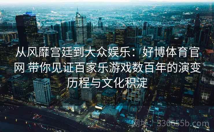 从风靡宫廷到大众娱乐：好博体育官网 带你见证百家乐游戏数百年的演变历程与文化积淀
