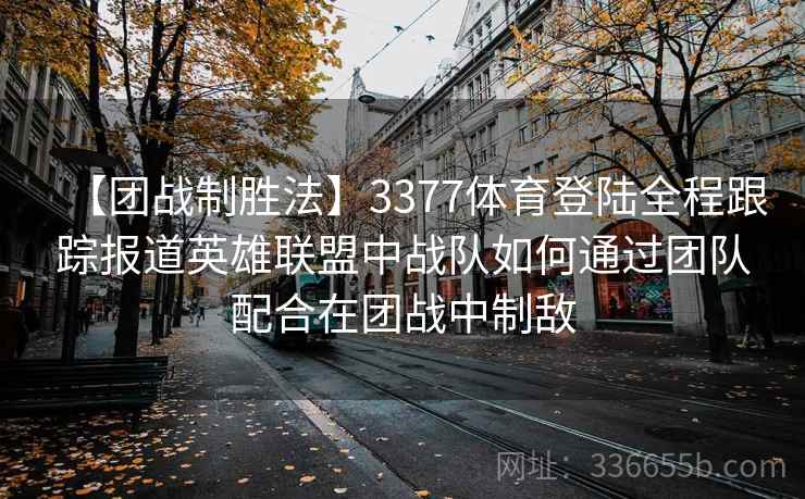 【团战制胜法】3377体育登陆全程跟踪报道英雄联盟中战队如何通过团队配合在团战中制敌 【团战制胜法】3377体育登陆全程跟踪报道英雄联盟中战队如何通过团队配合在团战中制敌