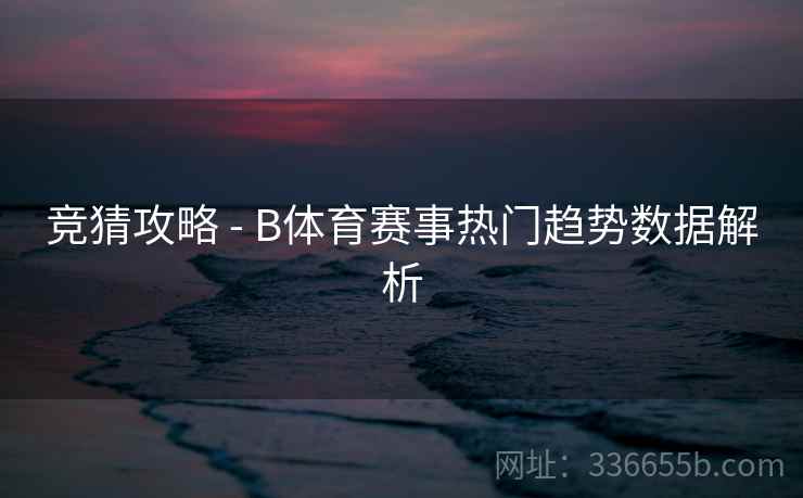 竞猜攻略 - B体育赛事热门趋势数据解析