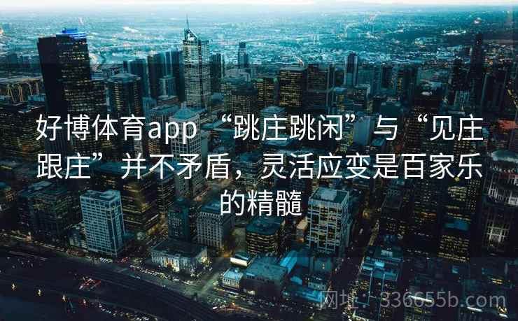 好博体育app “跳庄跳闲”与“见庄跟庄”并不矛盾，灵活应变是百家乐的精髓