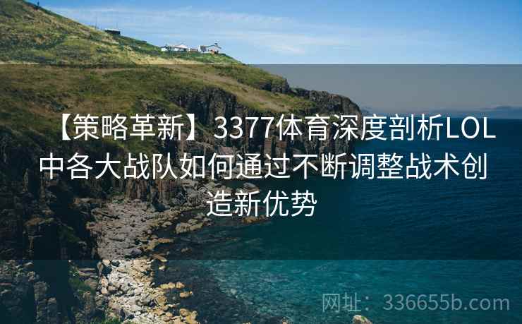 【策略革新】3377体育深度剖析LOL中各大战队如何通过不断调整战术创造新优势 【策略革新】3377体育深度剖析LOL中各大战队如何通过不断调整战术创造新优势