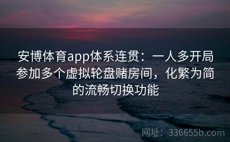 安博体育app体系连贯：一人多开局参加多个虚拟轮盘赌房间，化繁为简的流畅切换功能
