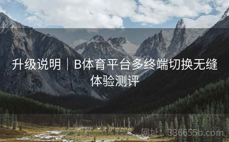 升级说明|B体育平台多终端切换无缝体验测评 升级说明|B体育平台多终端切换无缝体验测评