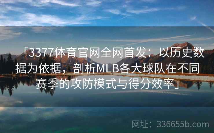 「3377体育官网全网首发:以历史数据为依据,剖析MLB各大球队在不同赛季的攻防模式与得分效率」 「3377体育官网全网首发:以历史数据为依据,剖析MLB各大球队在不同赛季的攻防模式与得分效率」