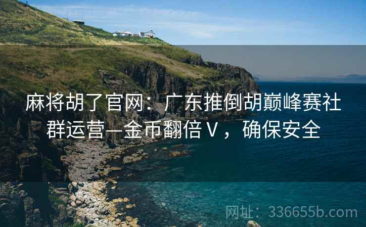 麻将胡了官网：广东推倒胡巅峰赛社群运营—金币翻倍Ⅴ，确保安全