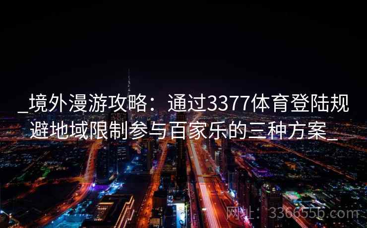 _境外漫游攻略:通过3377体育登陆规避地域限制参与百家乐的三种方案_ _境外漫游攻略:通过3377体育登陆规避地域限制参与百家乐的三种方案_
